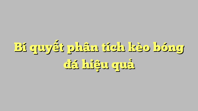 Bí quyết phân tích kèo bóng đá hiệu quả