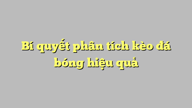 Bí quyết phân tích kèo đá bóng hiệu quả