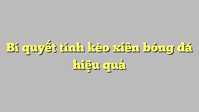 Bí quyết tính kèo xiên bóng đá hiệu quả