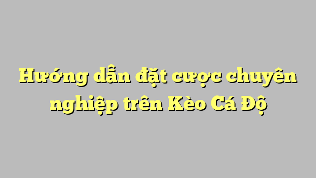 Hướng dẫn đặt cược chuyên nghiệp trên Kèo Cá Độ